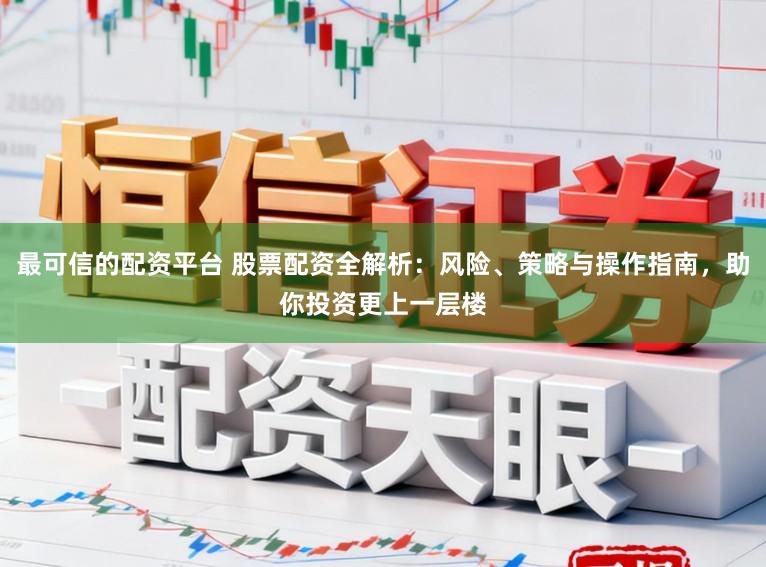 最可信的配资平台 股票配资全解析：风险、策略与操作指南，助你投资更上一层楼