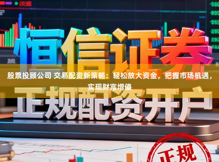 股票投顾公司 交易配资新策略：轻松放大资金，把握市场机遇，实现财富增值