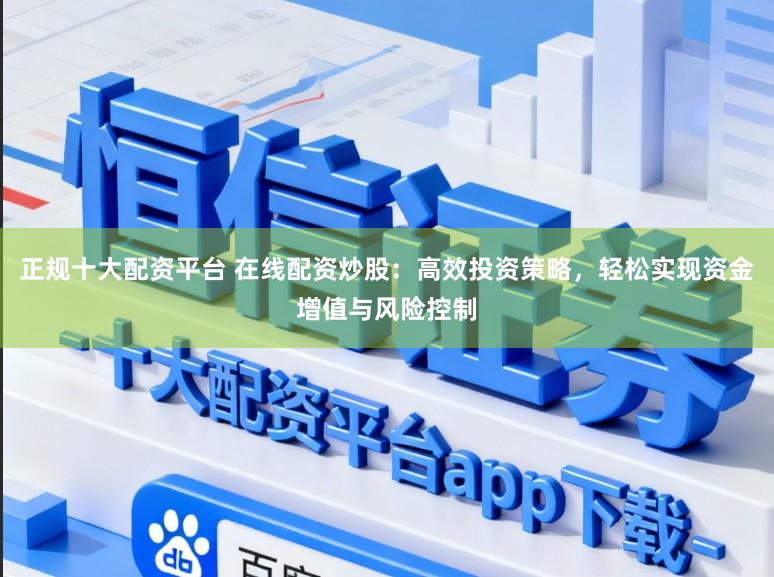 正规十大配资平台 在线配资炒股：高效投资策略，轻松实现资金增值与风险控制