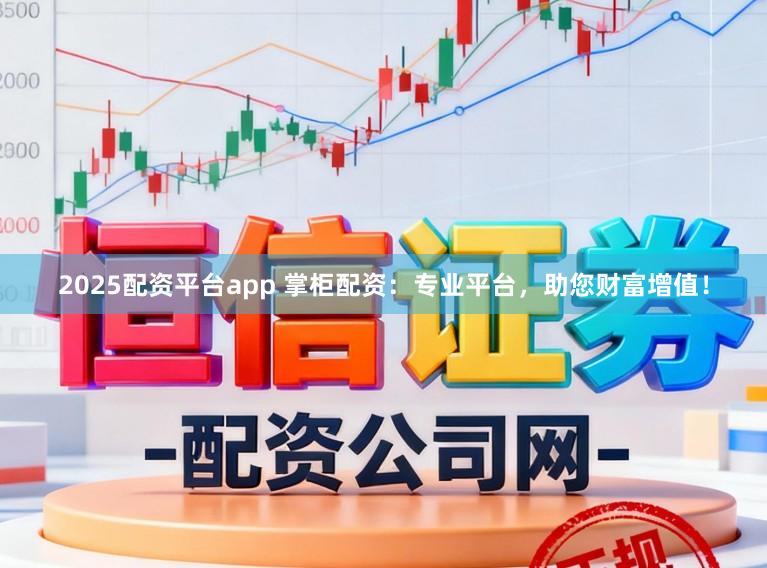 2025配资平台app 掌柜配资:专业平台,助您财富增值!