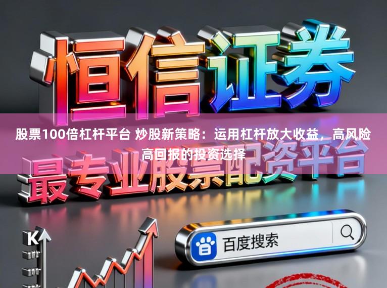 股票100倍杠杆平台 炒股新策略：运用杠杆放大收益，高风险高回报的投资选择