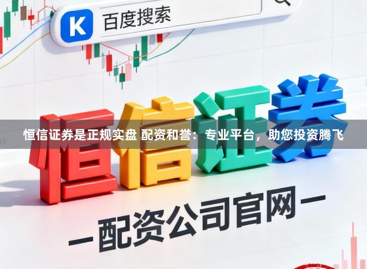 恒信证券是正规实盘 配资和誉：专业平台，助您投资腾飞