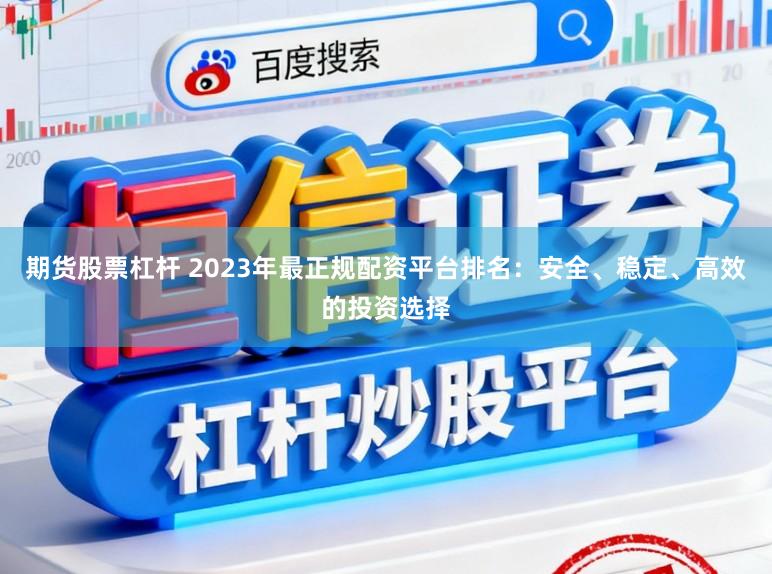 期货股票杠杆 2023年最正规配资平台排名：安全、稳定、高效的投资选择