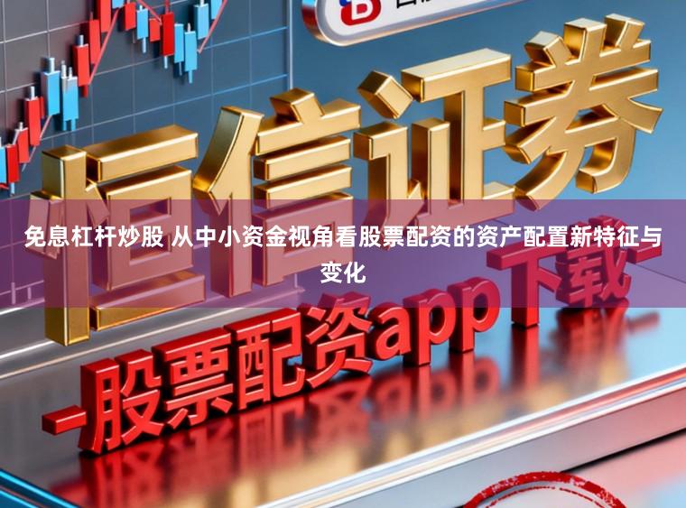 免息杠杆炒股 从中小资金视角看股票配资的资产配置新特征与变化