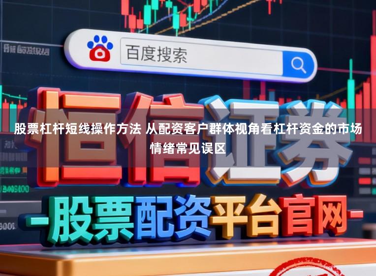 股票杠杆短线操作方法 从配资客户群体视角看杠杆资金的市场情绪常见误区