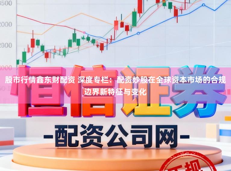 股市行情鑫东财配资 深度专栏:配资炒股在全球资本市场的合规边界新特征与变化