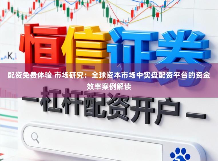 配资免费体验 市场研究：全球资本市场中实盘配资平台的资金效率案例解读