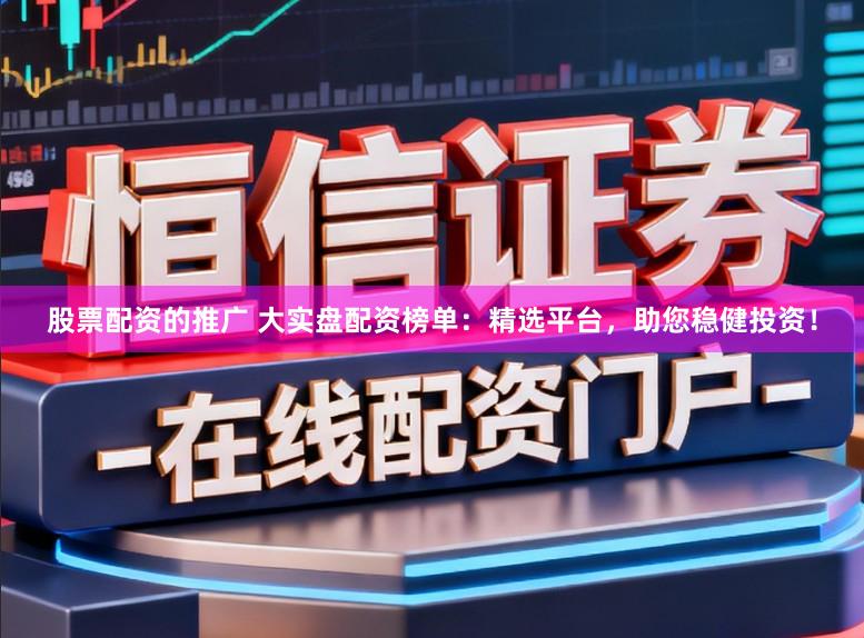 股票配资的推广 大实盘配资榜单：精选平台，助您稳健投资！