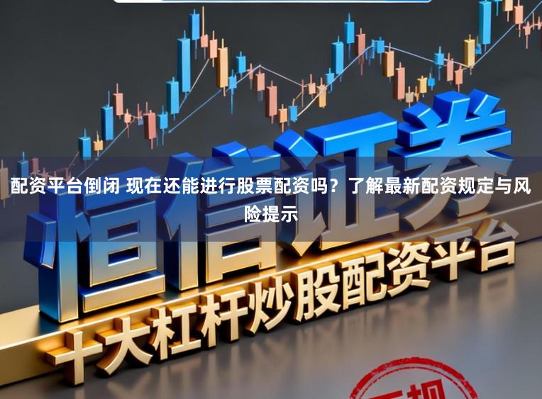 配资平台倒闭 现在还能进行股票配资吗？了解最新配资规定与风险提示