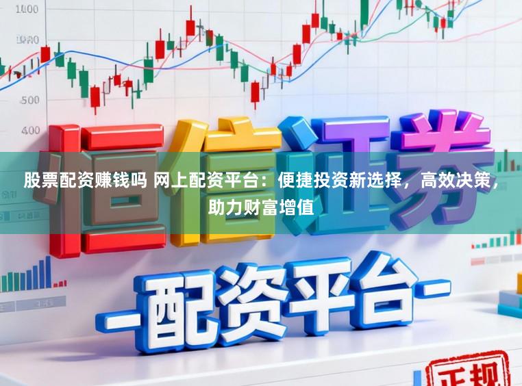 股票配资赚钱吗 网上配资平台：便捷投资新选择，高效决策，助力财富增值