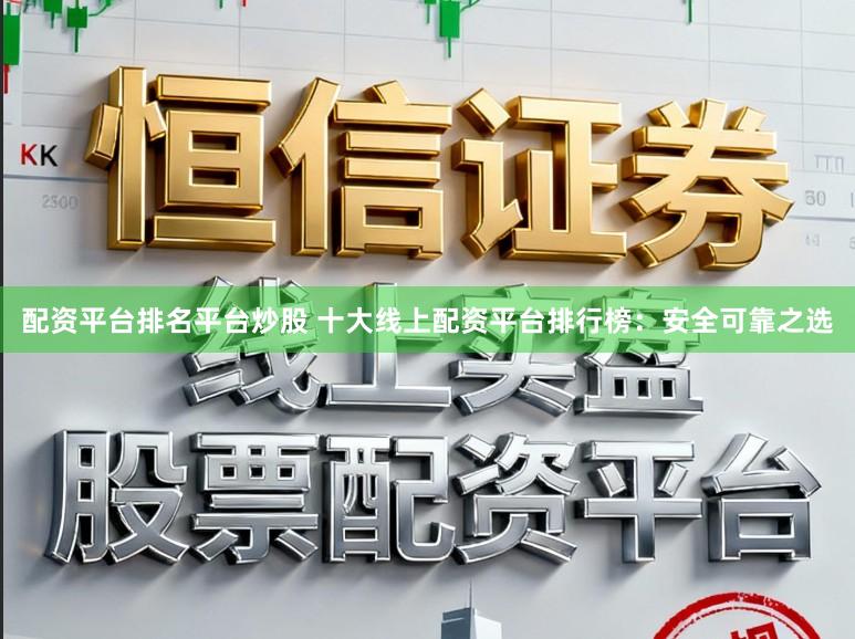 配资平台排名平台炒股 十大线上配资平台排行榜：安全可靠之选