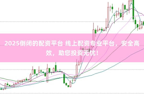 2025倒闭的配资平台 线上配资专业平台，安全高效，助您投资无忧！