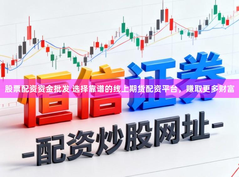 股票配资资金批发 选择靠谱的线上期货配资平台，赚取更多财富