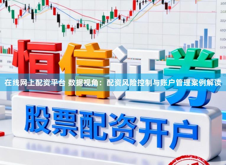 在线网上配资平台 数据视角：配资风险控制与账户管理案例解读