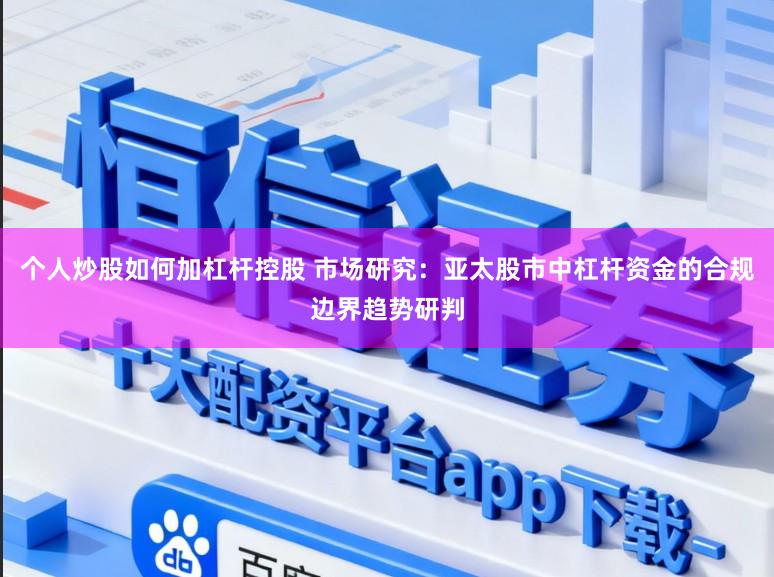 个人炒股如何加杠杆控股 市场研究：亚太股市中杠杆资金的合规边界趋势研判