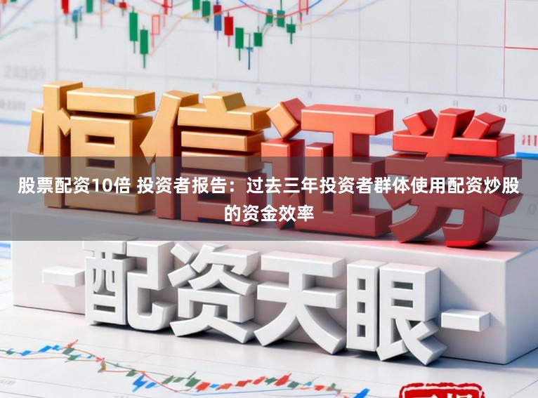 股票配资10倍 投资者报告：过去三年投资者群体使用配资炒股的资金效率