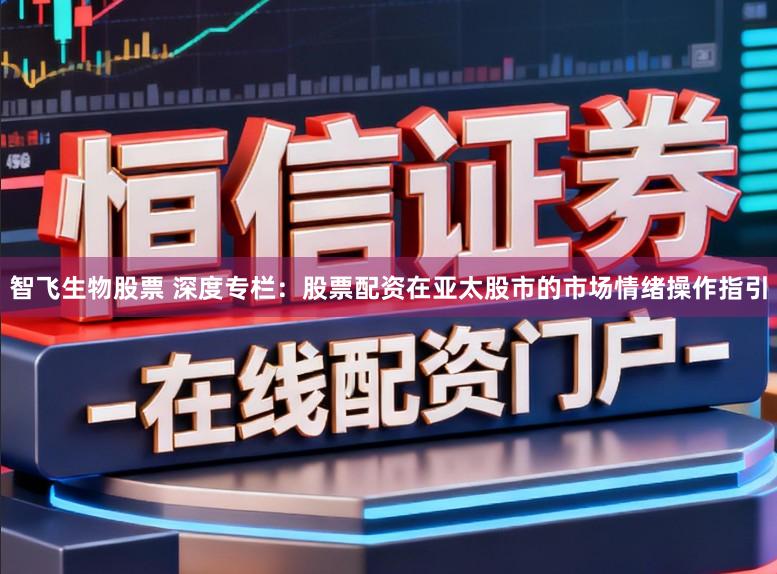 智飞生物股票 深度专栏:股票配资在亚太股市的市场情绪操作指引