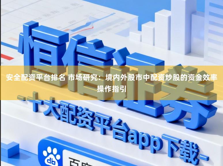 安全配资平台排名 市场研究：境内外股市中配资炒股的资金效率操作指引