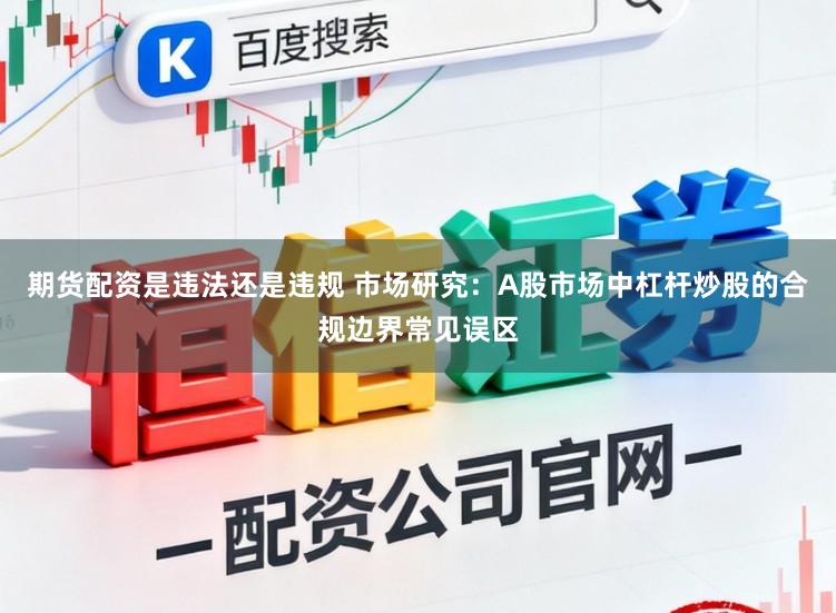 期货配资是违法还是违规 市场研究：A股市场中杠杆炒股的合规边界常见误区
