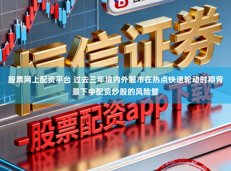股票网上配资平台 过去三年境内外股市在热点快速轮动时期背景下中配资炒股的风险管