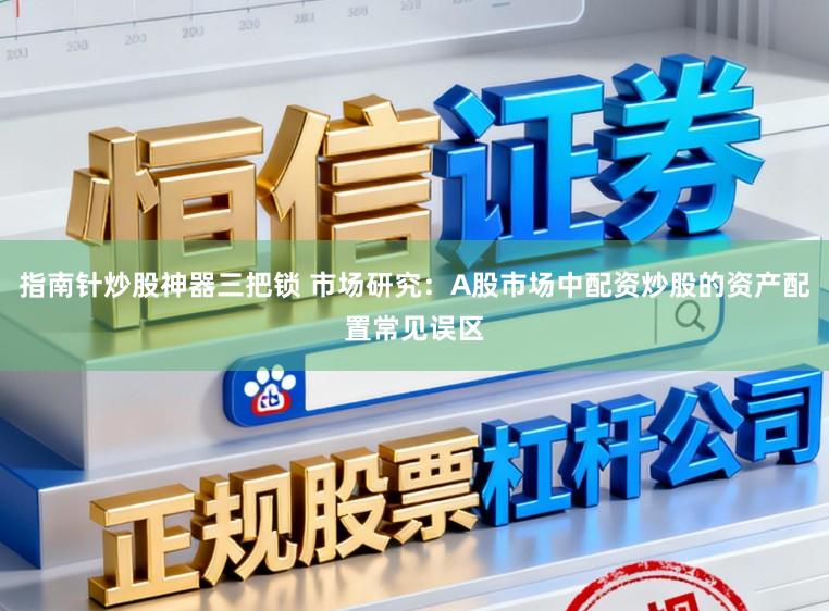 指南针炒股神器三把锁 市场研究：A股市场中配资炒股的资产配置常见误区