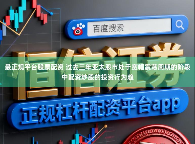 最正规平台股票配资 过去三年亚太股市处于宽幅震荡周期的阶段中配资炒股的投资行为趋