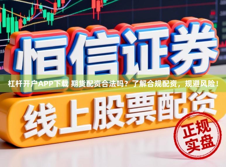 杠杆开户APP下载 期货配资合法吗？了解合规配资，规避风险！