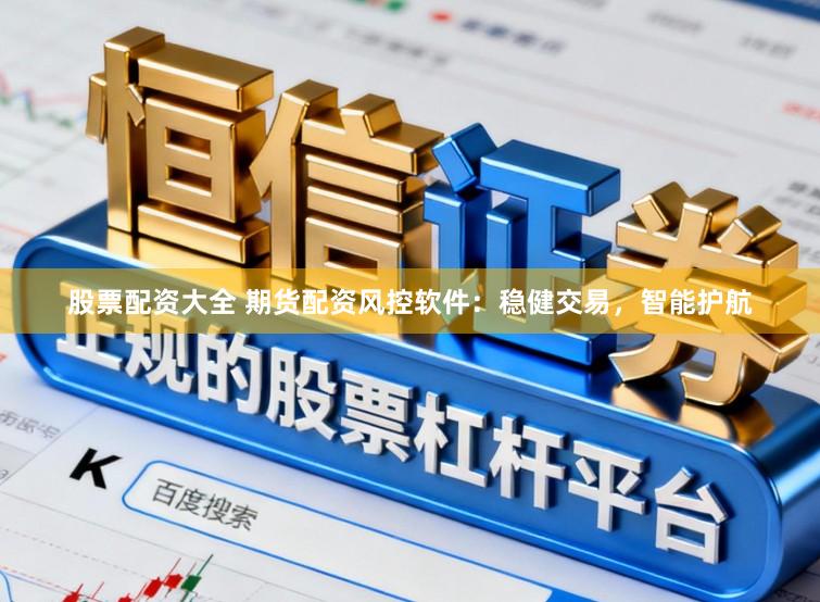 股票配资大全 期货配资风控软件：稳健交易，智能护航
