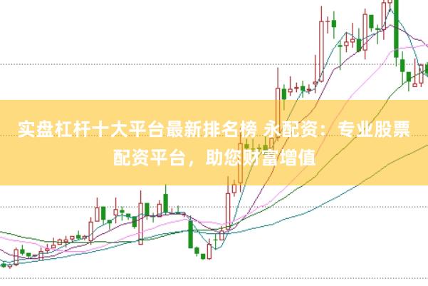 实盘杠杆十大平台最新排名榜 永配资：专业股票配资平台，助您财富增值