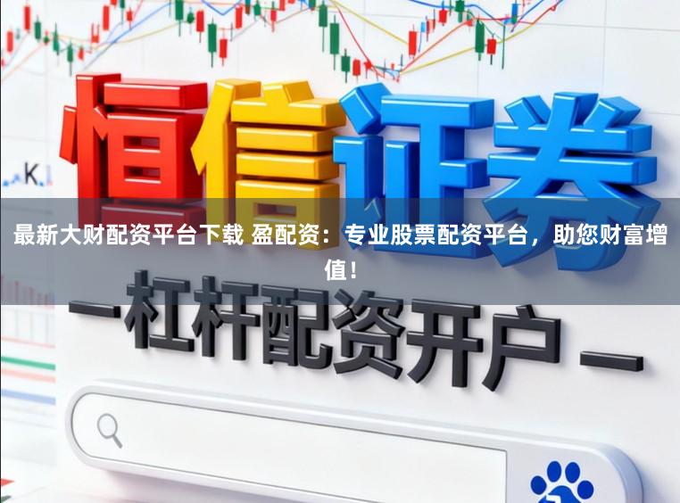 最新大财配资平台下载 盈配资：专业股票配资平台，助您财富增值！