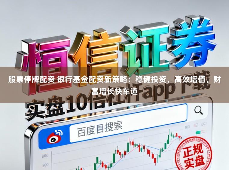 股票停牌配资 银行基金配资新策略：稳健投资，高效增值，财富增长快车道