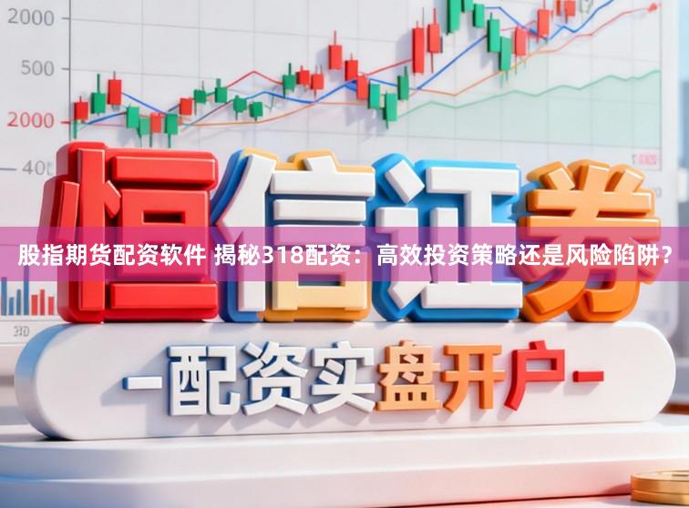 股指期货配资软件 揭秘318配资：高效投资策略还是风险陷阱？