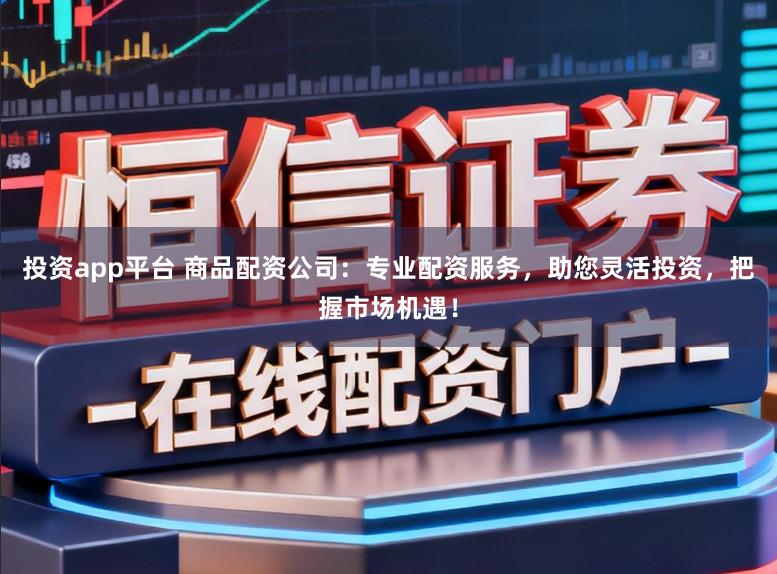 投资app平台 商品配资公司：专业配资服务，助您灵活投资，把握市场机遇！