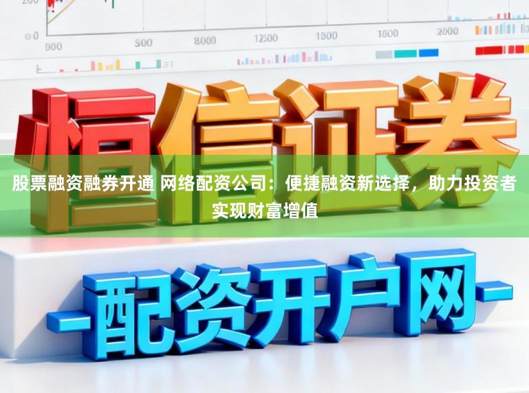 股票融资融券开通 网络配资公司：便捷融资新选择，助力投资者实现财富增值