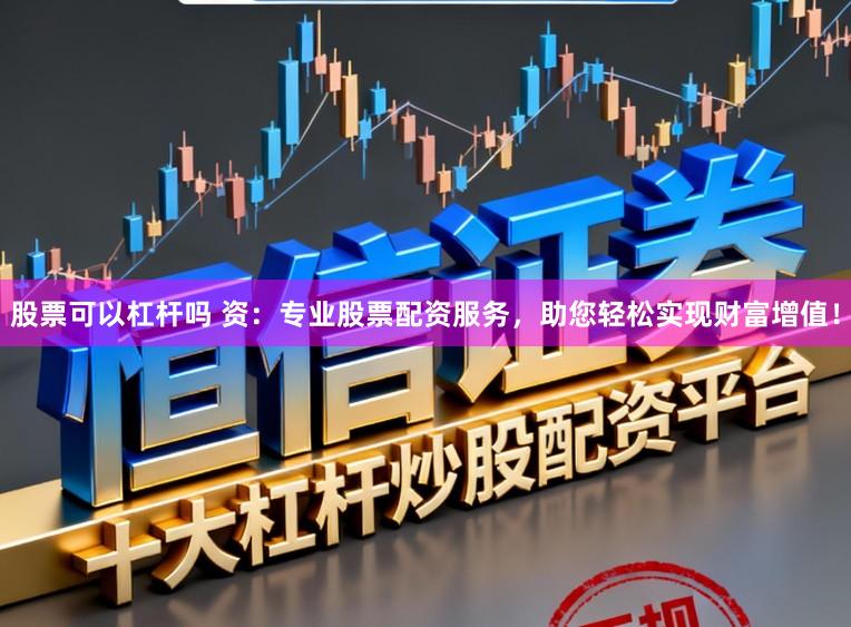 股票可以杠杆吗 资：专业股票配资服务，助您轻松实现财富增值！