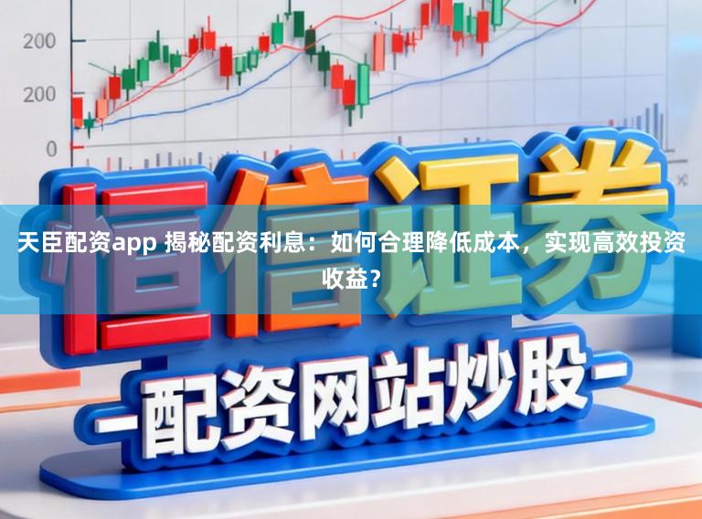 天臣配资app 揭秘配资利息：如何合理降低成本，实现高效投资收益？
