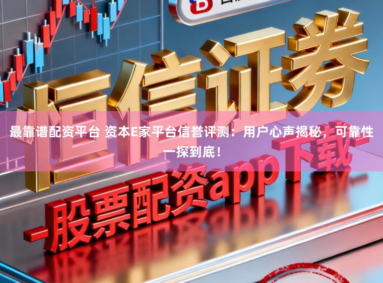 最靠谱配资平台 资本E家平台信誉评测：用户心声揭秘，可靠性一探到底！