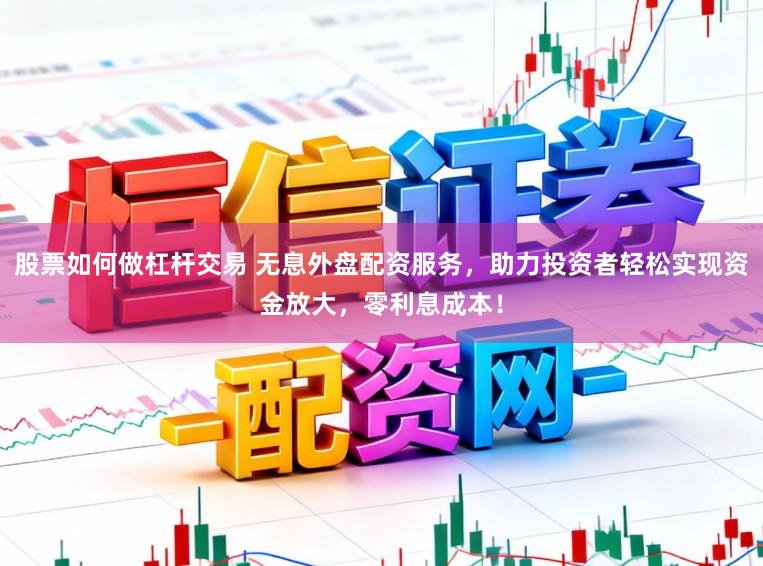 股票如何做杠杆交易 无息外盘配资服务，助力投资者轻松实现资金放大，零利息成本！