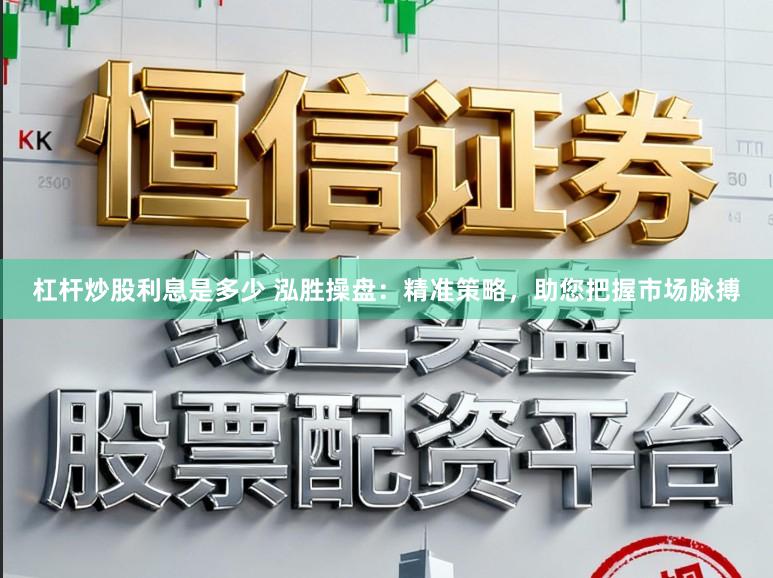 杠杆炒股利息是多少 泓胜操盘：精准策略，助您把握市场脉搏