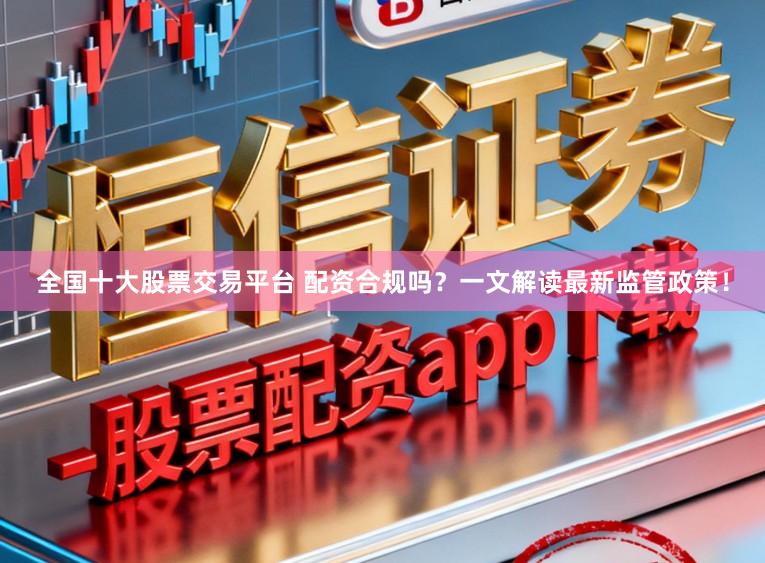 全国十大股票交易平台 配资合规吗？一文解读最新监管政策！
