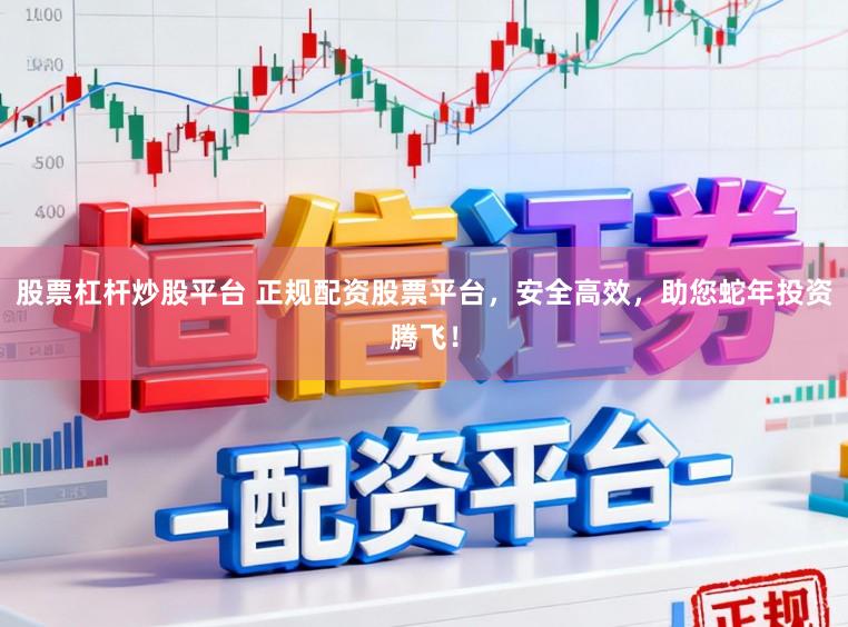股票杠杆炒股平台 正规配资股票平台，安全高效，助您蛇年投资腾飞！