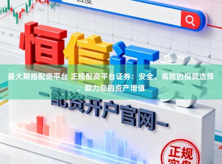 最大期指配资平台 正规配资平台证券：安全、高效的投资选择，助力您的资产增值