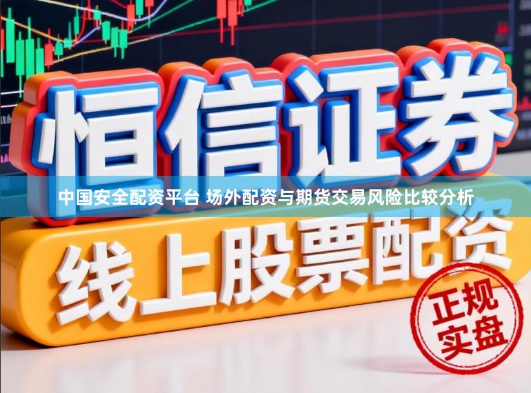 中国安全配资平台 场外配资与期货交易风险比较分析