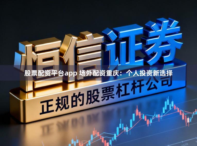 股票配资平台app 场外配资重庆：个人投资新选择