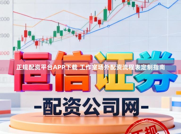 正规配资平台APP下载 工作室场外配资流程表定制指南