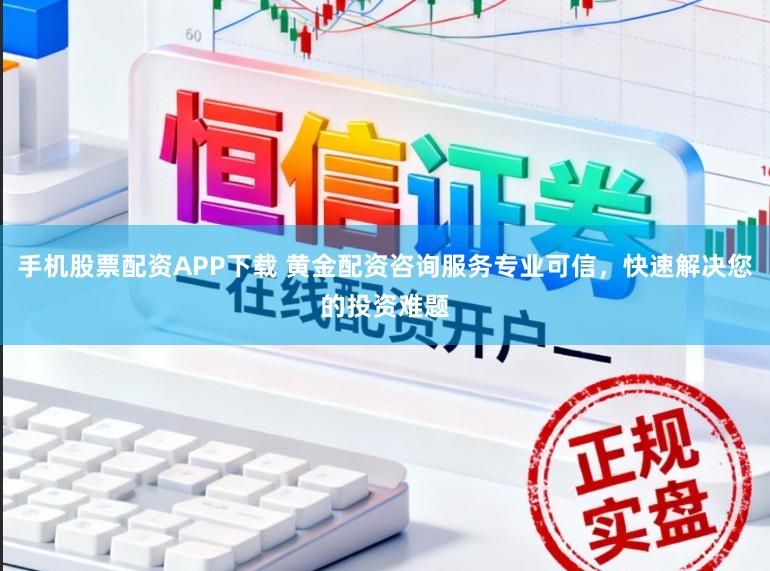 手机股票配资APP下载 黄金配资咨询服务专业可信，快速解决您的投资难题