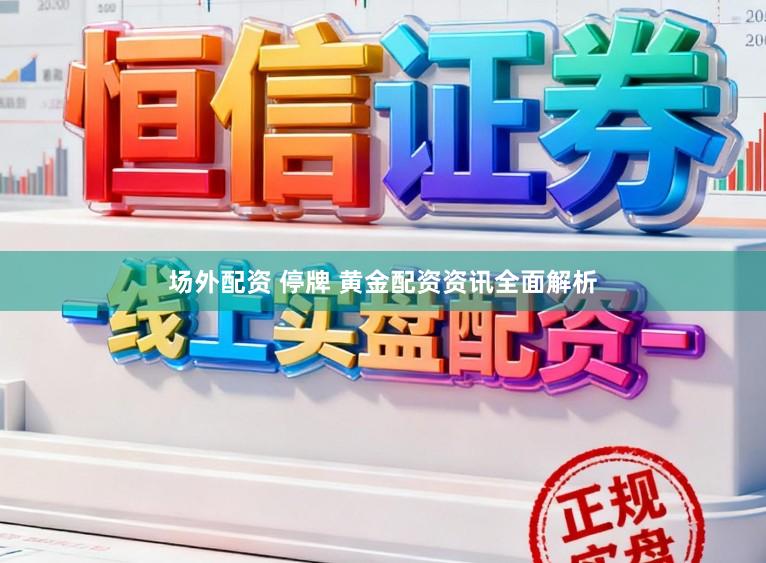 场外配资 停牌 黄金配资资讯全面解析