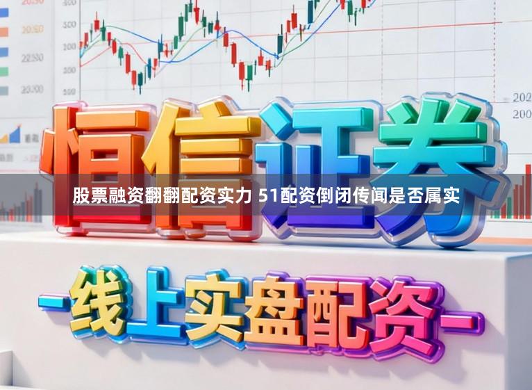 股票融资翻翻配资实力 51配资倒闭传闻是否属实