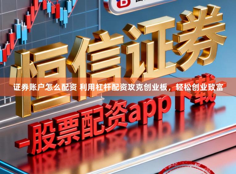 证券账户怎么配资 利用杠杆配资攻克创业板，轻松创业致富