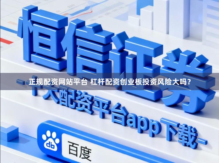 正规配资网站平台 杠杆配资创业板投资风险大吗？